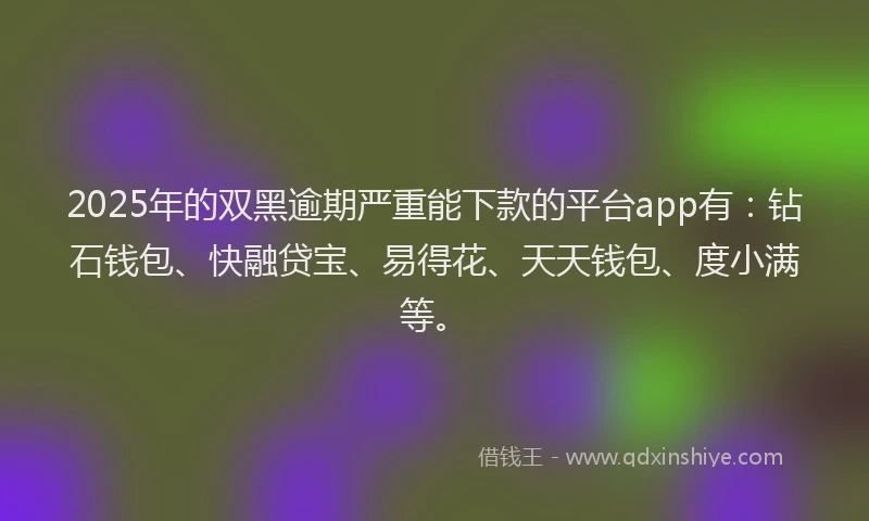 2025年的双黑逾期严重能下款的平台app有：钻石钱包、快融贷宝、易得花、天天钱包、度小满等。