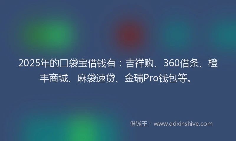 2025年的口袋宝借钱有：吉祥购、360借条、橙丰商城、麻袋速贷、金瑞Pro钱包等。