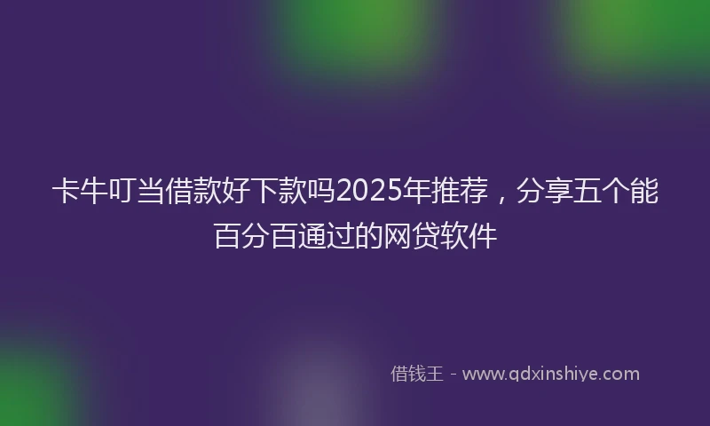 卡牛叮当借款好下款吗2025年推荐，分享五个能百分百通过的网贷软件