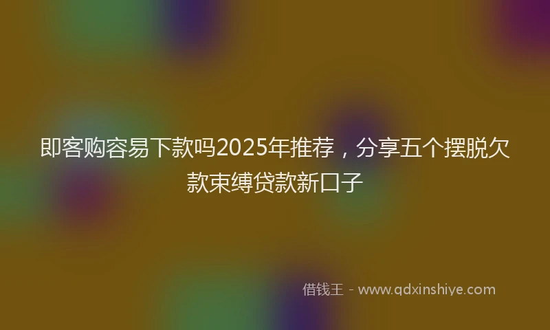 即客购容易下款吗2025年推荐，分享五个摆脱欠款束缚贷款新口子
