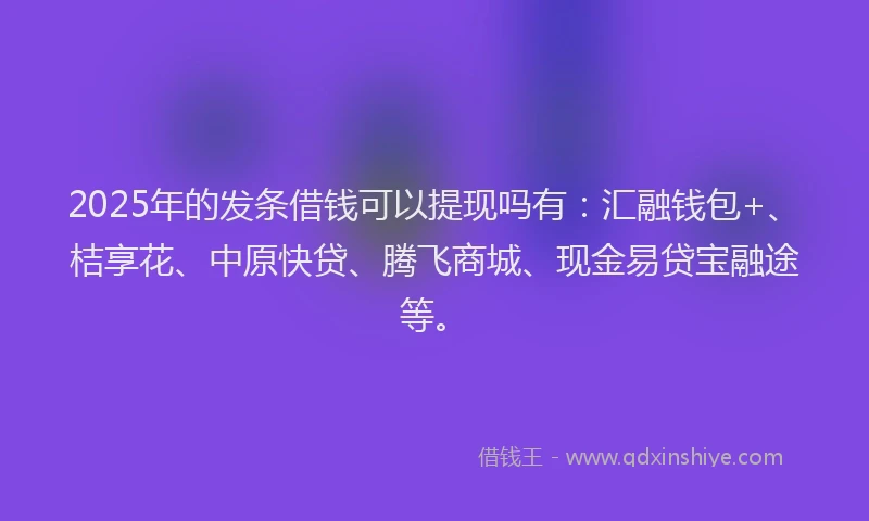 2025年的发条借钱可以提现吗有：汇融钱包+、桔享花、中原快贷、腾飞商城、现金易贷宝融途等。