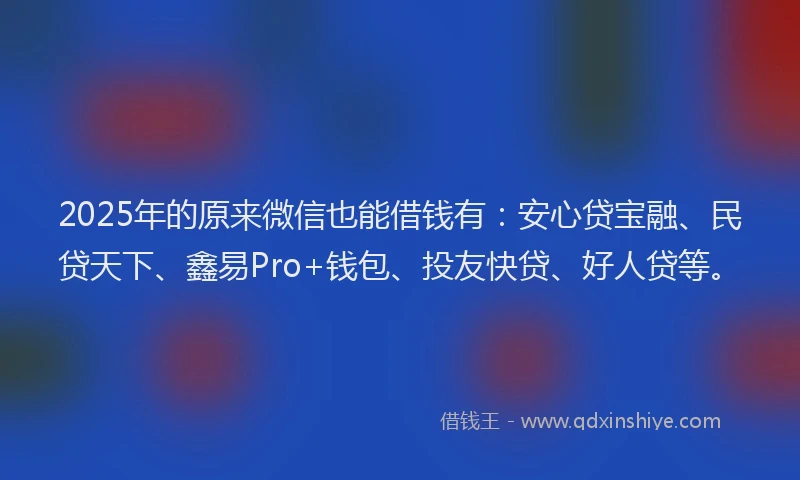 2025年的原来微信也能借钱有：安心贷宝融、民贷天下、鑫易Pro+钱包、投友快贷、好人贷等。