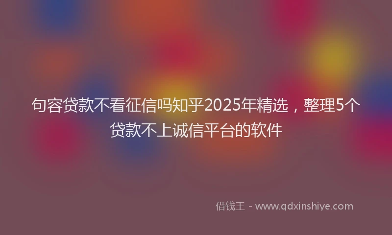 句容贷款不看征信吗知乎2025年精选，整理5个贷款不上诚信平台的软件
