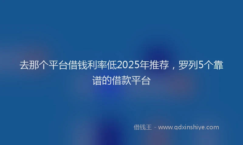去那个平台借钱利率低2025年推荐，罗列5个靠谱的借款平台