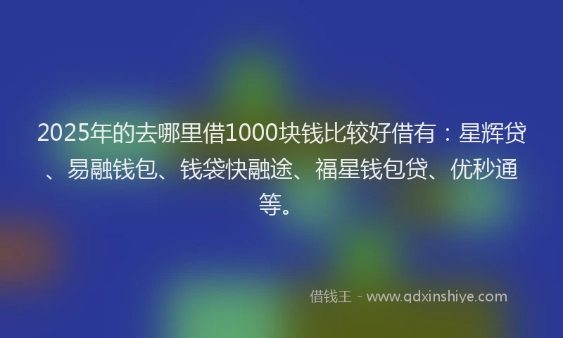 2025年的去哪里借1000块钱比较好借有：星辉贷、易融钱包、钱袋快融途、福星钱包贷、优秒通等。