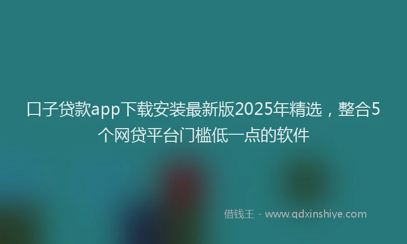 口子贷款app下载安装最新版2025年精选，整合5个网贷平台门槛低一点的软件