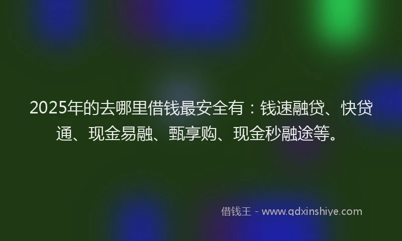 2025年的去哪里借钱最安全有：钱速融贷、快贷通、现金易融、甄享购、现金秒融途等。
