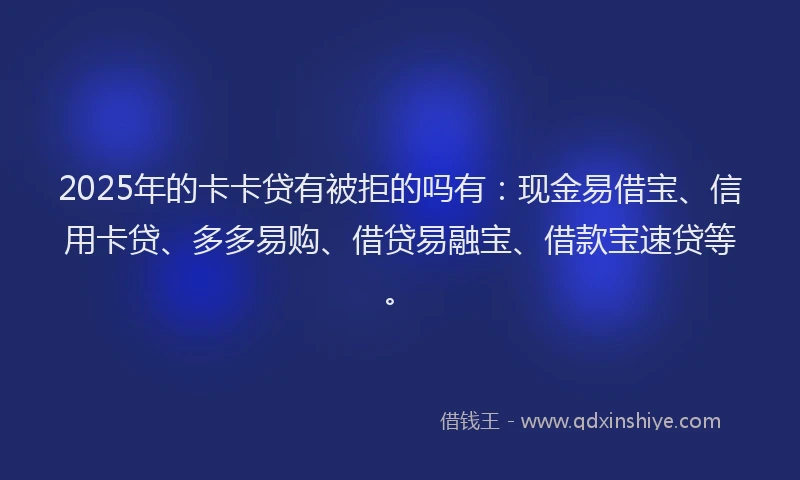 2025年的卡卡贷有被拒的吗有：现金易借宝、信用卡贷、多多易购、借贷易融宝、借款宝速贷等。