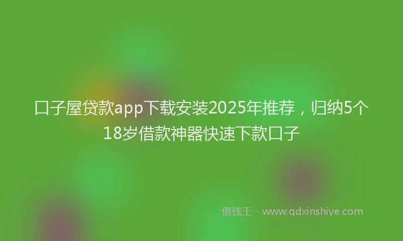 口子屋贷款app下载安装2025年推荐，归纳5个18岁借款神器快速下款口子