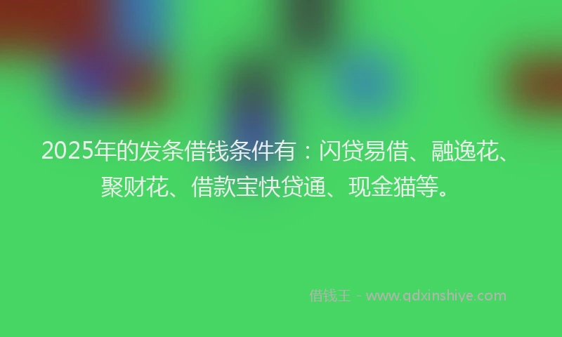 2025年的发条借钱条件有：闪贷易借、融逸花、聚财花、借款宝快贷通、现金猫等。