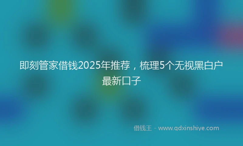 即刻管家借钱2025年推荐，梳理5个无视黑白户最新口子