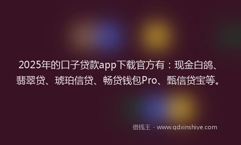2025年的口子贷款app下载官方有：现金白鸽、翡翠贷、琥珀信贷、畅贷钱包Pro、甄信贷宝等。