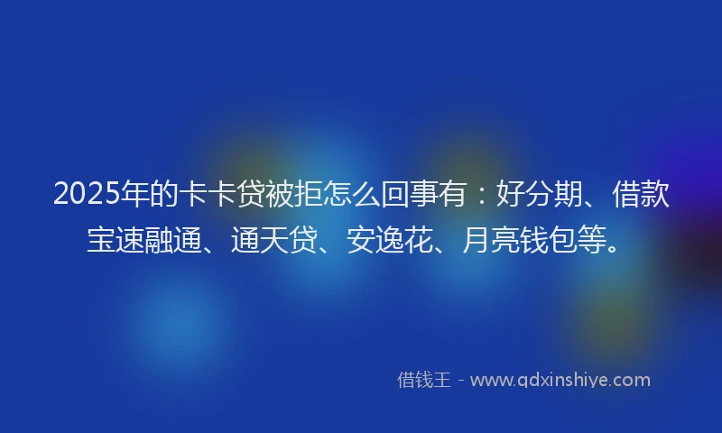2025年的卡卡贷被拒怎么回事有：好分期、借款宝速融通、通天贷、安逸花、月亮钱包等。
