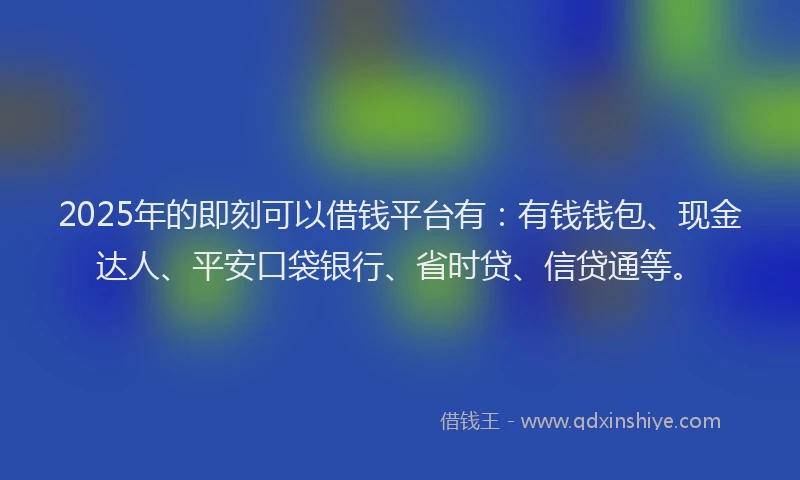 2025年的即刻可以借钱平台有：有钱钱包、现金达人、平安口袋银行、省时贷、信贷通等。