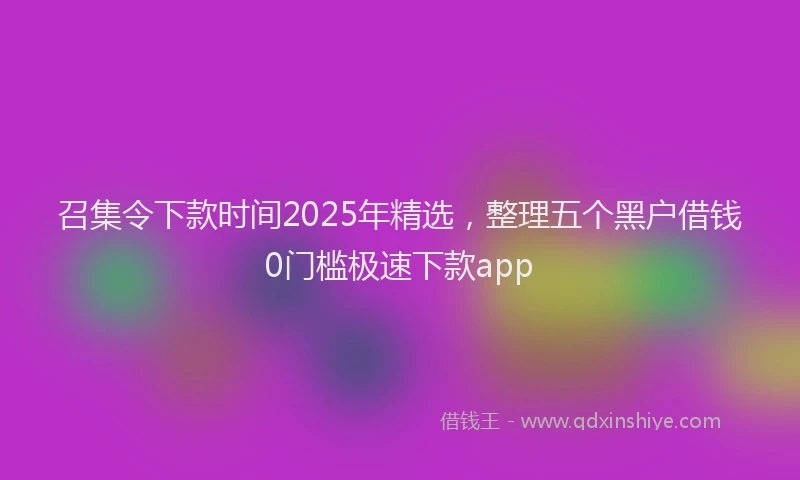 召集令下款时间2025年精选，整理五个黑户借钱0门槛极速下款app