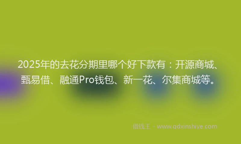2025年的去花分期里哪个好下款有：开源商城、甄易借、融通Pro钱包、新一花、尔集商城等。