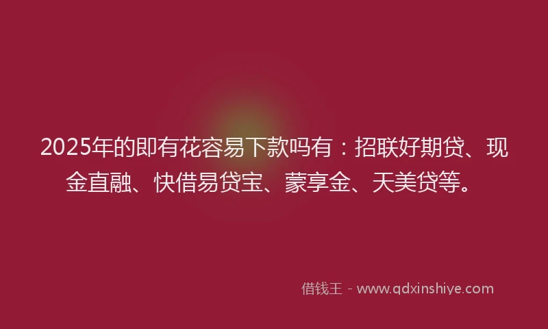 2025年的即有花容易下款吗有：招联好期贷、现金直融、快借易贷宝、蒙享金、天美贷等。