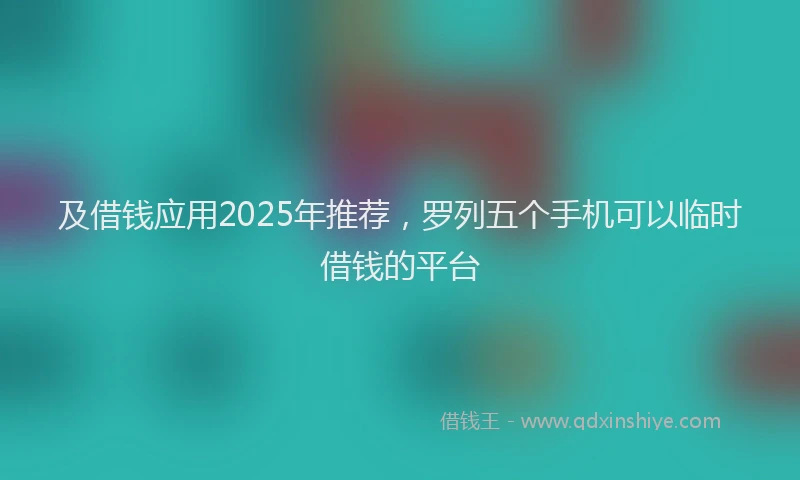 及借钱应用2025年推荐，罗列五个手机可以临时借钱的平台