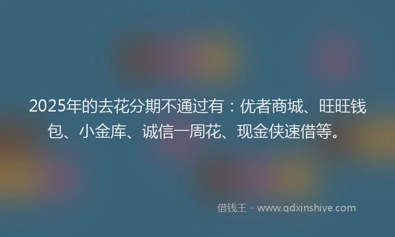 2025年的去花分期不通过有：优者商城、旺旺钱包、小金库、诚信一周花、现金侠速借等。
