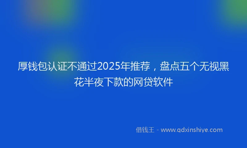 厚钱包认证不通过2025年推荐，盘点五个无视黑花半夜下款的网贷软件