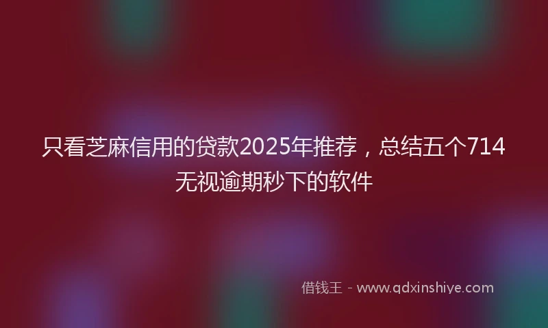 只看芝麻信用的贷款2025年推荐，总结五个714无视逾期秒下的软件