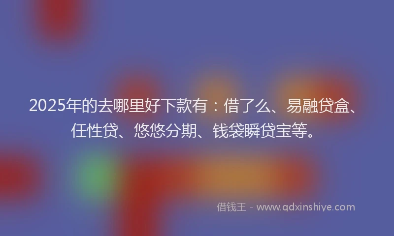 2025年的去哪里好下款有：借了么、易融贷盒、任性贷、悠悠分期、钱袋瞬贷宝等。