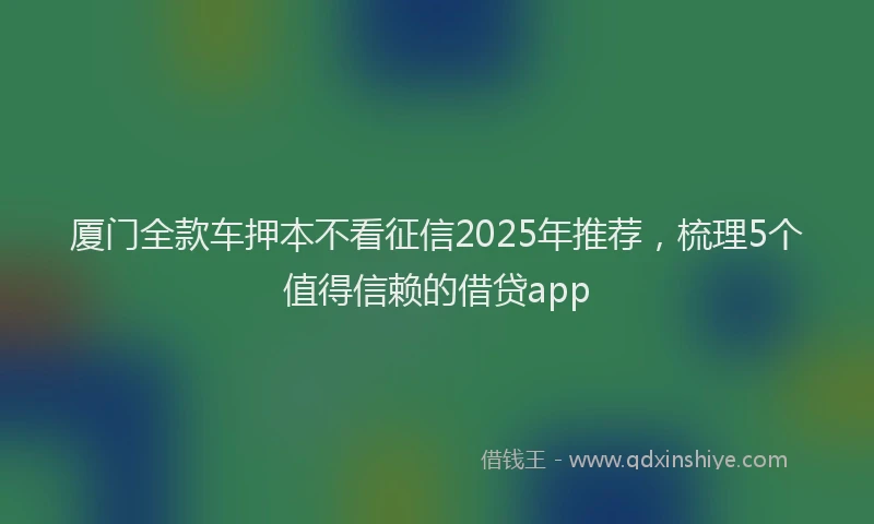 厦门全款车押本不看征信2025年推荐，梳理5个值得信赖的借贷app
