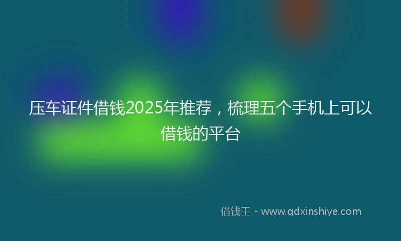 压车证件借钱2025年推荐，梳理五个手机上可以借钱的平台