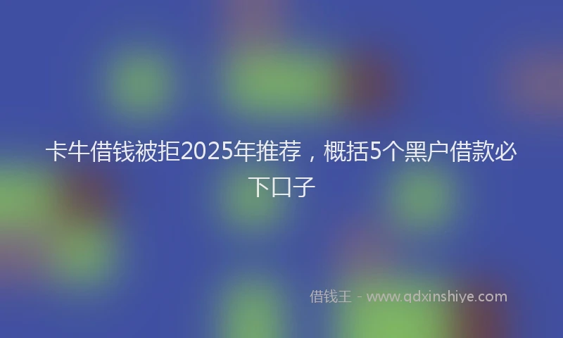卡牛借钱被拒2025年推荐，概括5个黑户借款必下口子