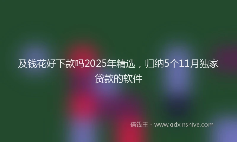 及钱花好下款吗2025年精选，归纳5个11月独家贷款的软件