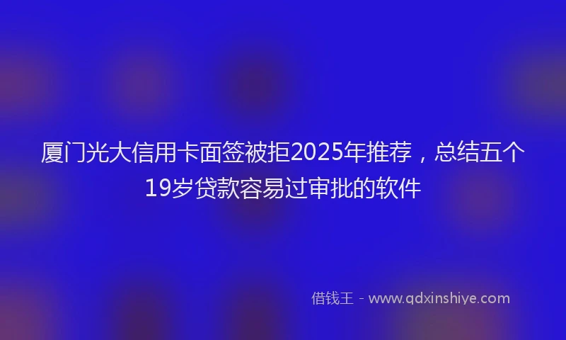 厦门光大信用卡面签被拒2025年推荐，总结五个19岁贷款容易过审批的软件