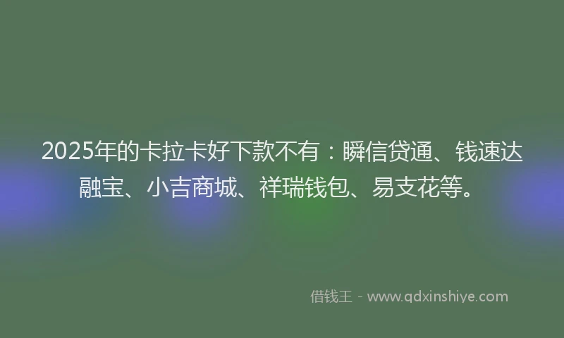 2025年的卡拉卡好下款不有：瞬信贷通、钱速达融宝、小吉商城、祥瑞钱包、易支花等。
