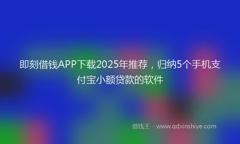 即刻借钱APP下载2025年推荐，归纳5个手机支付宝小额贷款的软件