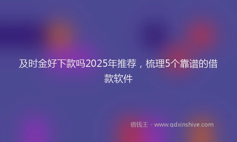 及时金好下款吗2025年推荐，梳理5个靠谱的借款软件