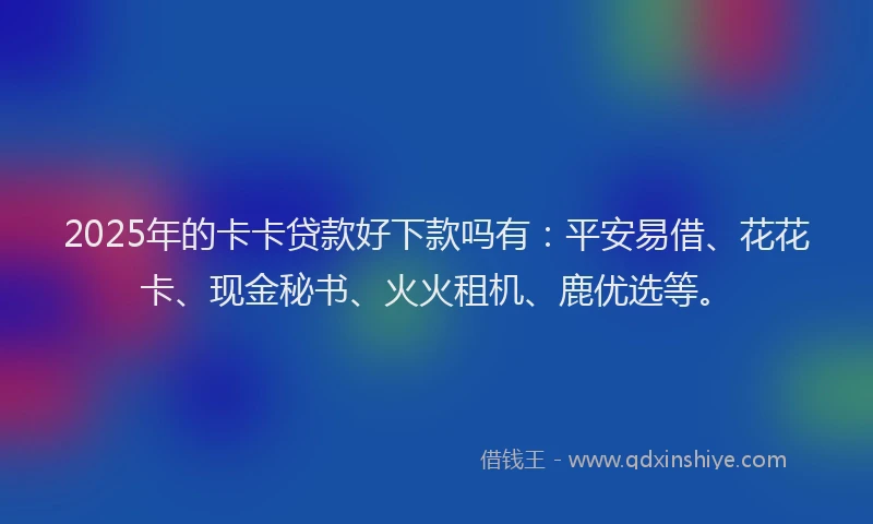 2025年的卡卡贷款好下款吗有：平安易借、花花卡、现金秘书、火火租机、鹿优选等。