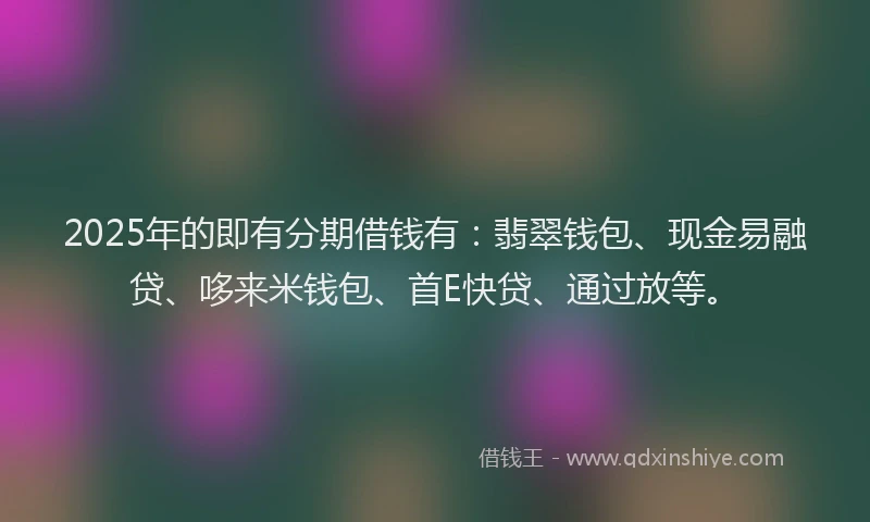 2025年的即有分期借钱有：翡翠钱包、现金易融贷、哆来米钱包、首E快贷、通过放等。
