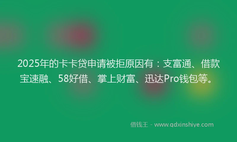 2025年的卡卡贷申请被拒原因有：支富通、借款宝速融、58好借、掌上财富、迅达Pro钱包等。