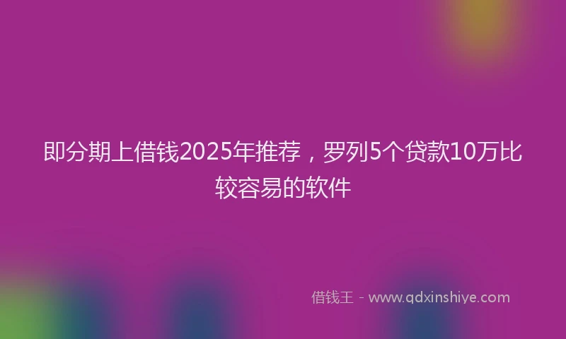 即分期上借钱2025年推荐，罗列5个贷款10万比较容易的软件