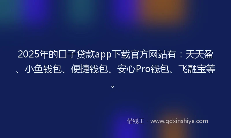 2025年的口子贷款app下载官方网站有：天天盈、小鱼钱包、便捷钱包、安心Pro钱包、飞融宝等。