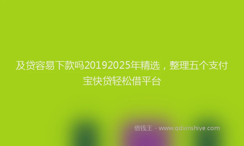 及贷容易下款吗20192025年精选，整理五个支付宝快贷轻松借平台