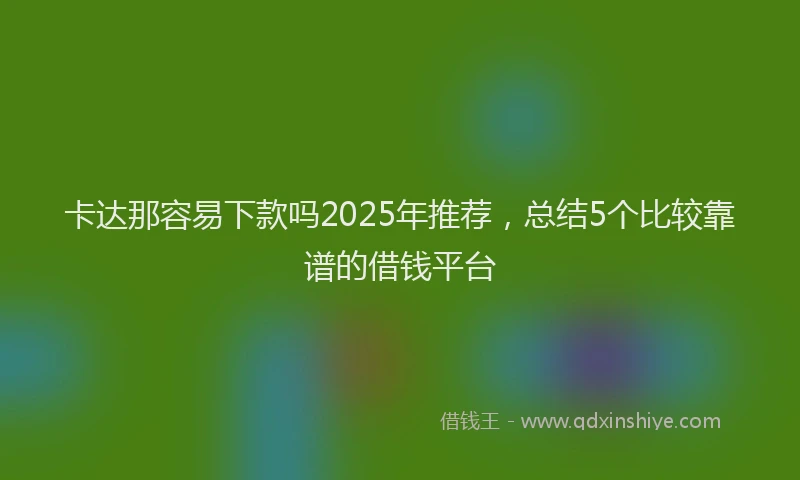 卡达那容易下款吗2025年推荐，总结5个比较靠谱的借钱平台