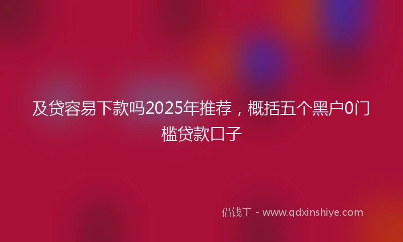 及贷容易下款吗2025年推荐，概括五个黑户0门槛贷款口子