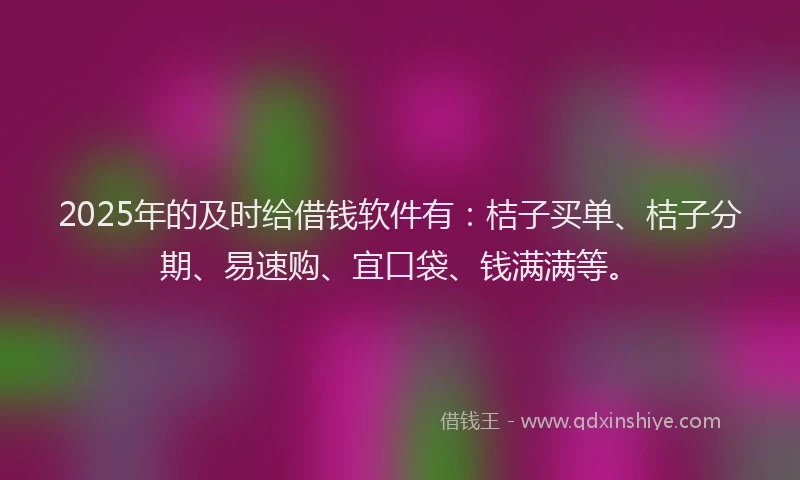 2025年的及时给借钱软件有：桔子买单、桔子分期、易速购、宜口袋、钱满满等。