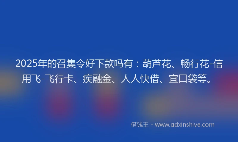 2025年的召集令好下款吗有：葫芦花、畅行花-信用飞-飞行卡、疾融金、人人快借、宜口袋等。