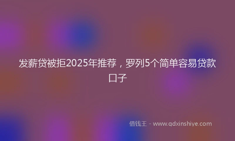 发薪贷被拒2025年推荐，罗列5个简单容易贷款口子