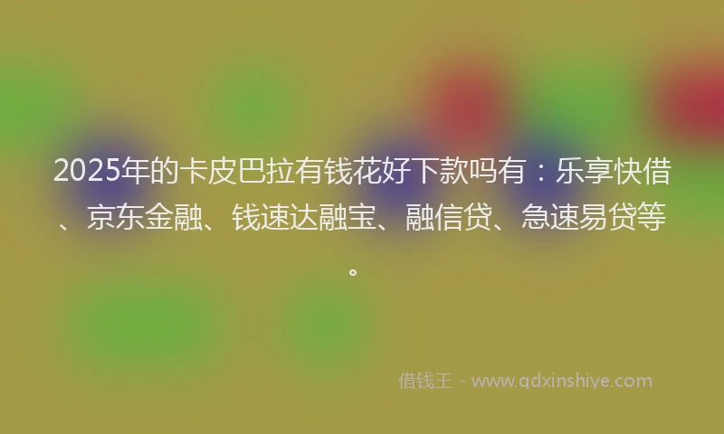 2025年的卡皮巴拉有钱花好下款吗有：乐享快借、京东金融、钱速达融宝、融信贷、急速易贷等。