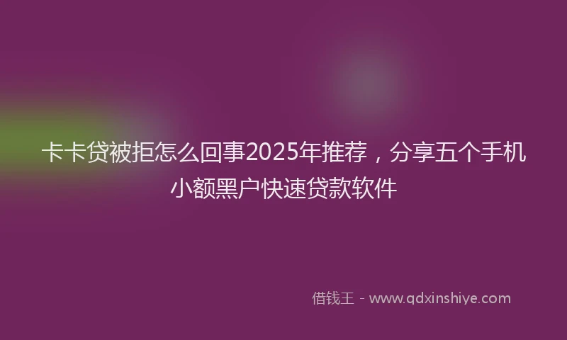 卡卡贷被拒怎么回事2025年推荐，分享五个手机小额黑户快速贷款软件