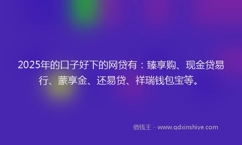 2025年的口子好下的网贷有：臻享购、现金贷易行、蒙享金、还易贷、祥瑞钱包宝等。