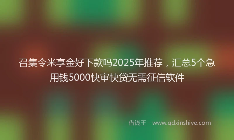 召集令米享金好下款吗2025年推荐，汇总5个急用钱5000快审快贷无需征信软件