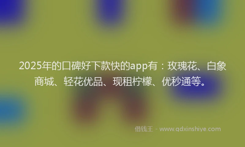 2025年的口碑好下款快的app有：玫瑰花、白象商城、轻花优品、现租柠檬、优秒通等。